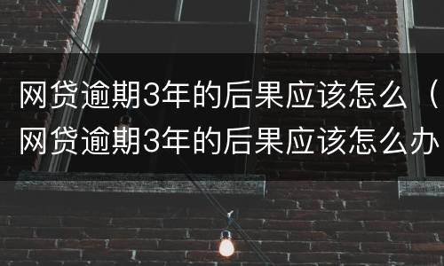 网贷逾期3年的后果应该怎么（网贷逾期3年的后果应该怎么办）