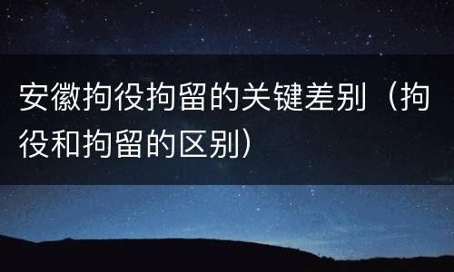 安徽拘役拘留的关键差别（拘役和拘留的区别）