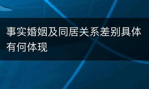 事实婚姻及同居关系差别具体有何体现