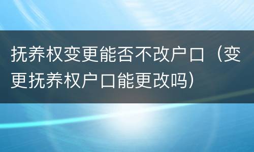 抚养权变更能否不改户口（变更抚养权户口能更改吗）