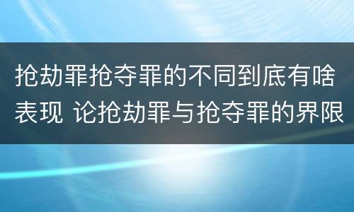 抢劫罪抢夺罪的不同到底有啥表现 论抢劫罪与抢夺罪的界限