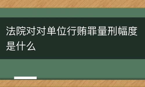 法院对对单位行贿罪量刑幅度是什么