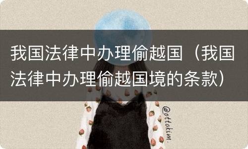 我国法律中办理偷越国（我国法律中办理偷越国境的条款）