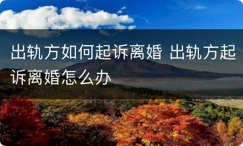 出轨方如何起诉离婚 出轨方起诉离婚怎么办