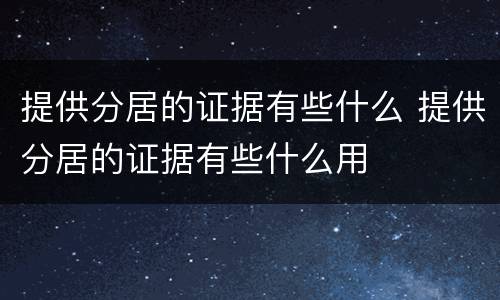 提供分居的证据有些什么 提供分居的证据有些什么用