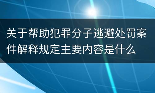 关于帮助犯罪分子逃避处罚案件解释规定主要内容是什么