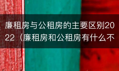 廉租房与公租房的主要区别2022（廉租房和公租房有什么不同）