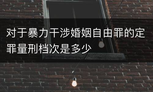 对于暴力干涉婚姻自由罪的定罪量刑档次是多少