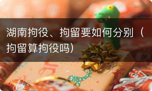 湖南拘役、拘留要如何分别（拘留算拘役吗）
