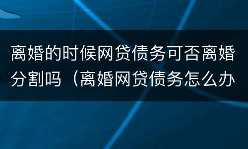 离婚的时候网贷债务可否离婚分割吗（离婚网贷债务怎么办）