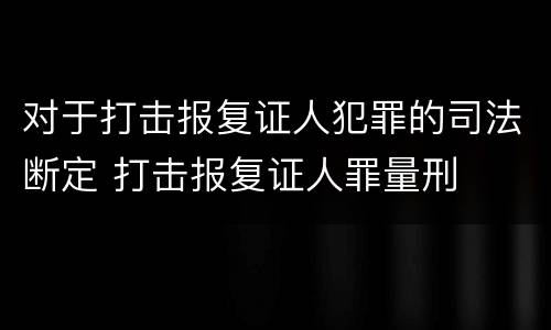对于打击报复证人犯罪的司法断定 打击报复证人罪量刑