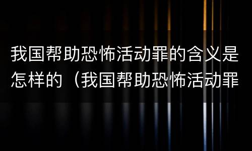 我国帮助恐怖活动罪的含义是怎样的（我国帮助恐怖活动罪的含义是怎样的人）