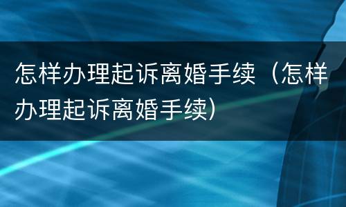 怎样办理起诉离婚手续（怎样办理起诉离婚手续）
