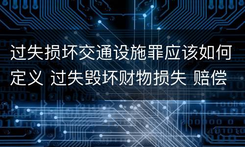 过失损坏交通设施罪应该如何定义 过失毁坏财物损失 赔偿标准