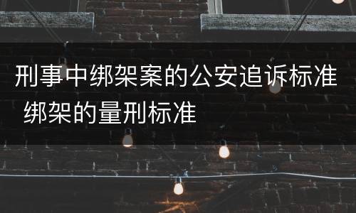 刑事中绑架案的公安追诉标准 绑架的量刑标准