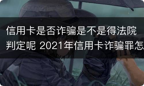 信用卡是否诈骗是不是得法院判定呢 2021年信用卡诈骗罪怎么认定