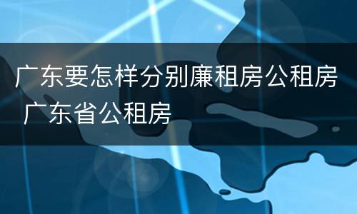广东要怎样分别廉租房公租房 广东省公租房