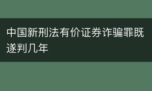 中国新刑法有价证券诈骗罪既遂判几年