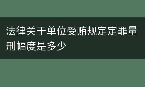 法律关于单位受贿规定定罪量刑幅度是多少