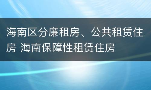 海南区分廉租房、公共租赁住房 海南保障性租赁住房