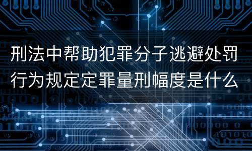 刑法中帮助犯罪分子逃避处罚行为规定定罪量刑幅度是什么