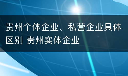 贵州个体企业、私营企业具体区别 贵州实体企业