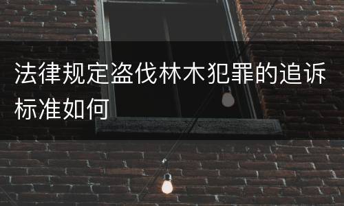法律规定盗伐林木犯罪的追诉标准如何