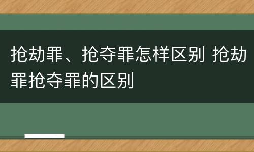 抢劫罪、抢夺罪怎样区别 抢劫罪抢夺罪的区别