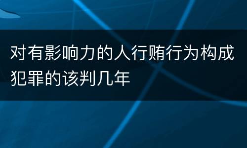 对有影响力的人行贿行为构成犯罪的该判几年