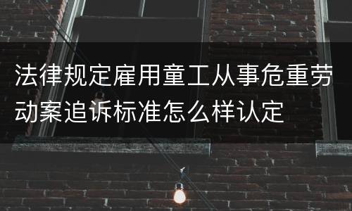 法律规定雇用童工从事危重劳动案追诉标准怎么样认定