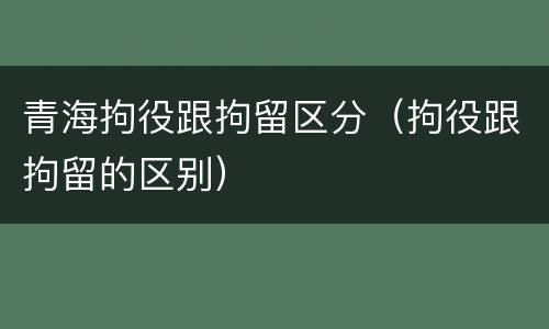 青海拘役跟拘留区分（拘役跟拘留的区别）