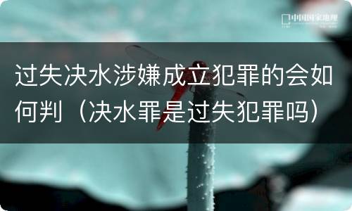 过失决水涉嫌成立犯罪的会如何判（决水罪是过失犯罪吗）