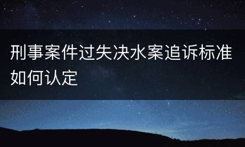 刑事案件过失决水案追诉标准如何认定