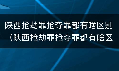 陕西抢劫罪抢夺罪都有啥区别（陕西抢劫罪抢夺罪都有啥区别呀）