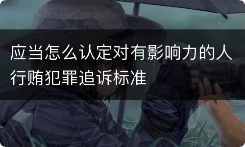 应当怎么认定对有影响力的人行贿犯罪追诉标准