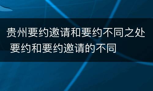 贵州要约邀请和要约不同之处 要约和要约邀请的不同