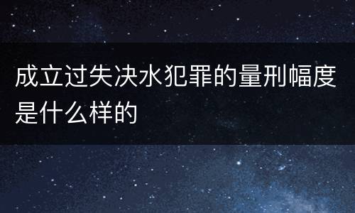 成立过失决水犯罪的量刑幅度是什么样的