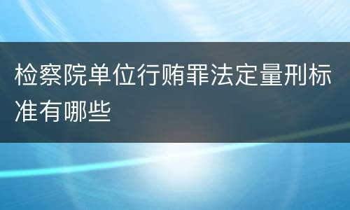 检察院单位行贿罪法定量刑标准有哪些