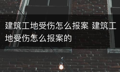 建筑工地受伤怎么报案 建筑工地受伤怎么报案的