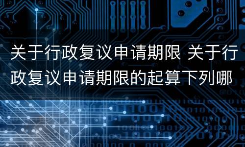 关于行政复议申请期限 关于行政复议申请期限的起算下列哪一说法是错误的