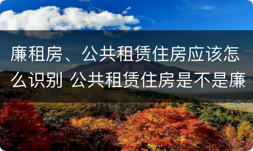 廉租房、公共租赁住房应该怎么识别 公共租赁住房是不是廉租房