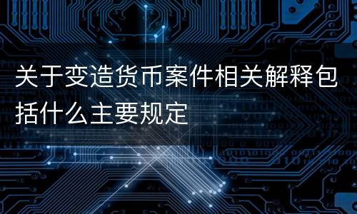 关于变造货币案件相关解释包括什么主要规定