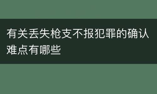 有关丢失枪支不报犯罪的确认难点有哪些
