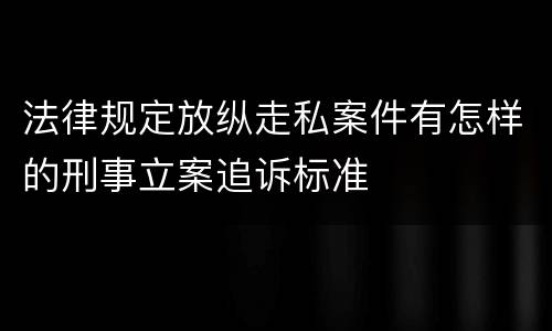 法律规定放纵走私案件有怎样的刑事立案追诉标准