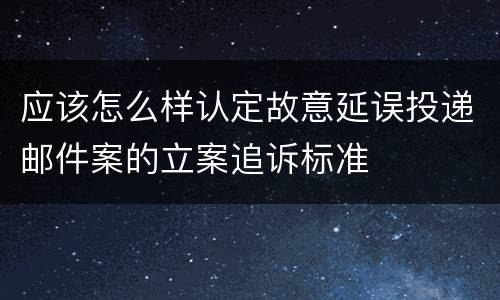 应该怎么样认定故意延误投递邮件案的立案追诉标准