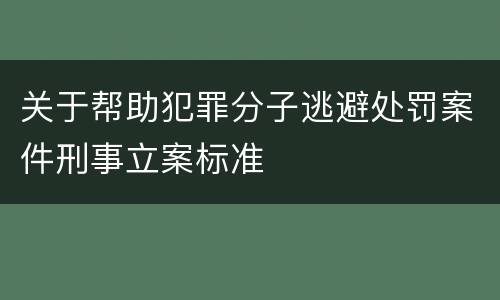 关于帮助犯罪分子逃避处罚案件刑事立案标准