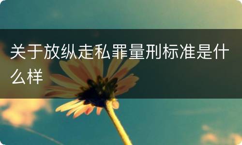 关于放纵走私罪量刑标准是什么样