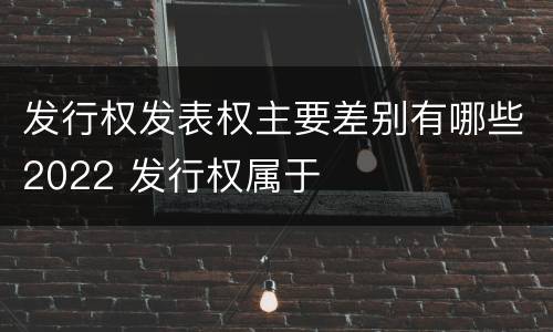 发行权发表权主要差别有哪些2022 发行权属于