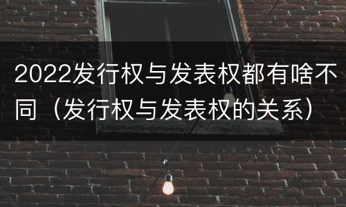 2022发行权与发表权都有啥不同（发行权与发表权的关系）
