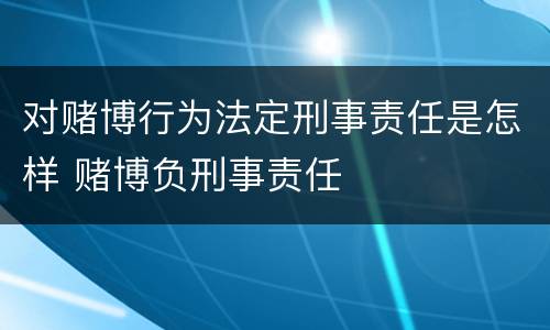 对赌博行为法定刑事责任是怎样 赌博负刑事责任
